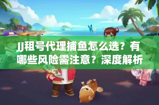 JJ租号代理捕鱼怎么选？有哪些风险需注意？深度解析来了
